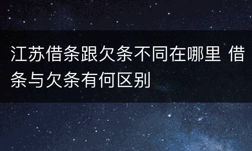 江苏借条跟欠条不同在哪里 借条与欠条有何区别