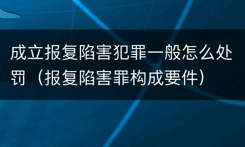 成立报复陷害犯罪一般怎么处罚（报复陷害罪构成要件）