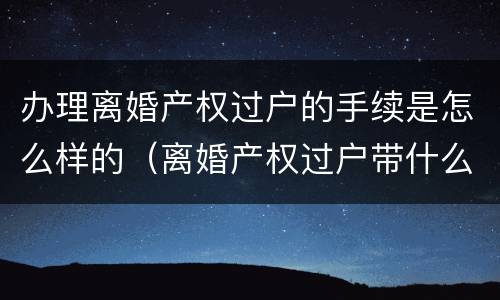 办理离婚产权过户的手续是怎么样的（离婚产权过户带什么资料）