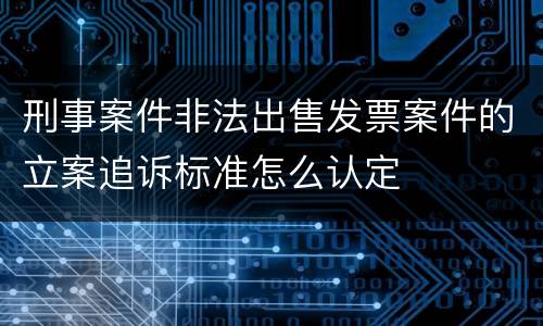 刑事案件非法出售发票案件的立案追诉标准怎么认定