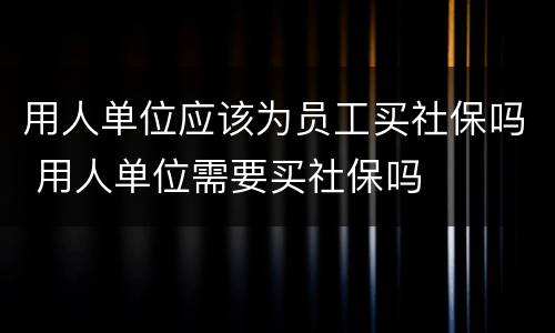 用人单位应该为员工买社保吗 用人单位需要买社保吗