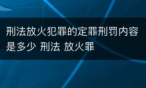 刑法放火犯罪的定罪刑罚内容是多少 刑法 放火罪