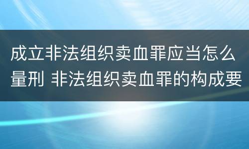 成立非法组织卖血罪应当怎么量刑 非法组织卖血罪的构成要件