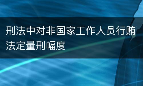 刑法中对非国家工作人员行贿法定量刑幅度