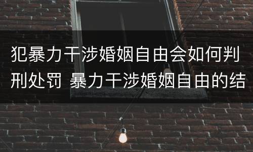 犯暴力干涉婚姻自由会如何判刑处罚 暴力干涉婚姻自由的结果加重犯