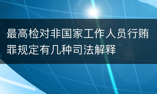 最高检对非国家工作人员行贿罪规定有几种司法解释