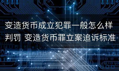 变造货币成立犯罪一般怎么样判罚 变造货币罪立案追诉标准