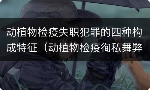 动植物检疫失职犯罪的四种构成特征（动植物检疫徇私舞弊罪与动植物检疫失职罪的区别在于）