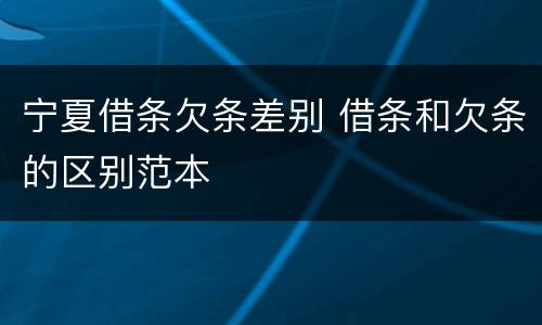 宁夏借条欠条差别 借条和欠条的区别范本