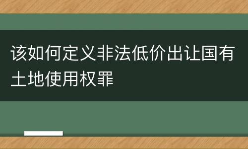 该如何定义非法低价出让国有土地使用权罪