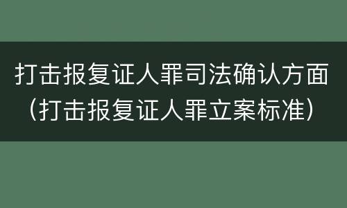 打击报复证人罪司法确认方面（打击报复证人罪立案标准）