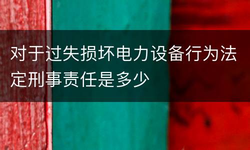 对于过失损坏电力设备行为法定刑事责任是多少