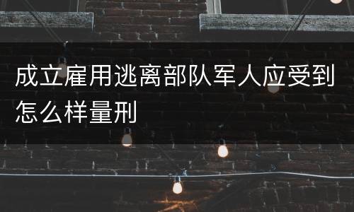成立雇用逃离部队军人应受到怎么样量刑