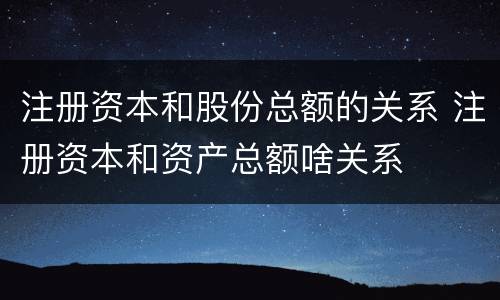 注册资本和股份总额的关系 注册资本和资产总额啥关系