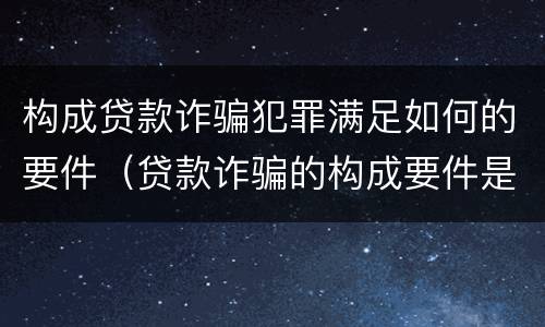 构成贷款诈骗犯罪满足如何的要件（贷款诈骗的构成要件是什么）