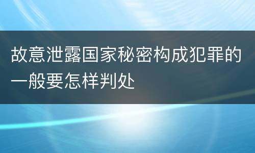 故意泄露国家秘密构成犯罪的一般要怎样判处