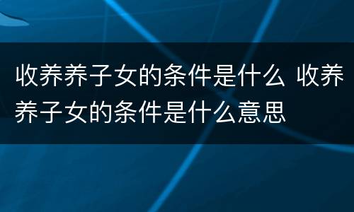收养养子女的条件是什么 收养养子女的条件是什么意思