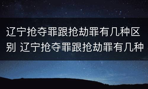 辽宁抢夺罪跟抢劫罪有几种区别 辽宁抢夺罪跟抢劫罪有几种区别呢
