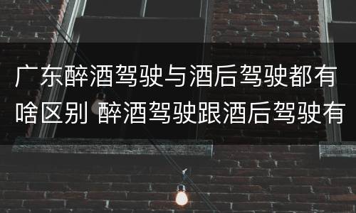 广东醉酒驾驶与酒后驾驶都有啥区别 醉酒驾驶跟酒后驾驶有区别吗