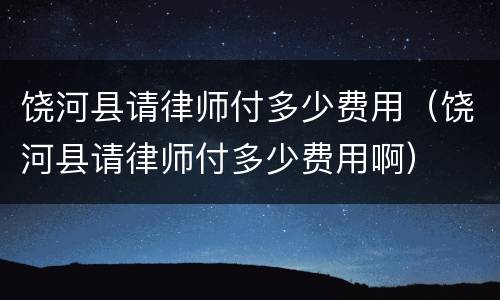 饶河县请律师付多少费用（饶河县请律师付多少费用啊）