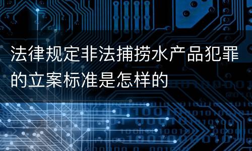 法律规定非法捕捞水产品犯罪的立案标准是怎样的