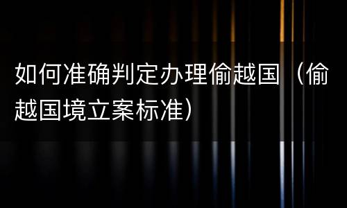 如何准确判定办理偷越国（偷越国境立案标准）