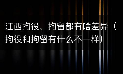 江西拘役、拘留都有啥差异（拘役和拘留有什么不一样）