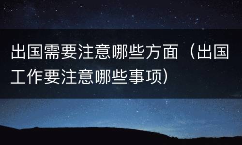出国需要注意哪些方面（出国工作要注意哪些事项）