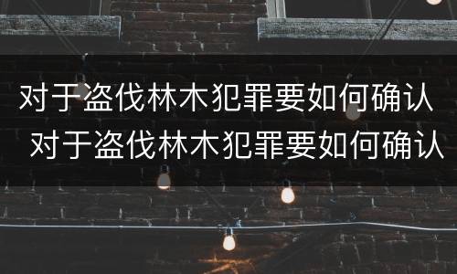 对于盗伐林木犯罪要如何确认 对于盗伐林木犯罪要如何确认责任