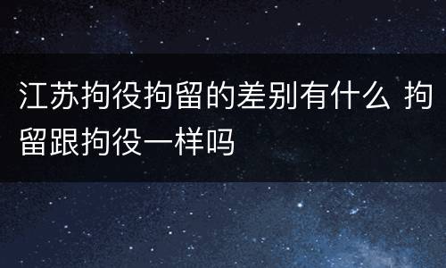 江苏拘役拘留的差别有什么 拘留跟拘役一样吗