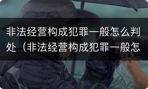 非法经营构成犯罪一般怎么判处（非法经营构成犯罪一般怎么判处的）