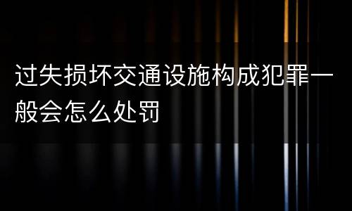 过失损坏交通设施构成犯罪一般会怎么处罚