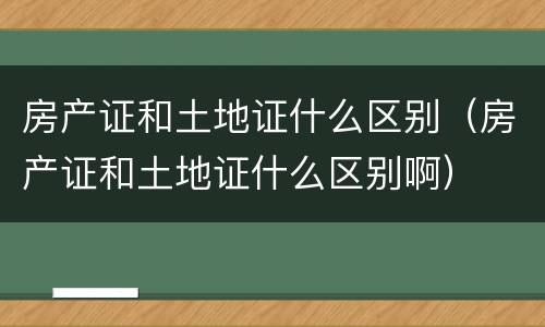 房产证和土地证什么区别（房产证和土地证什么区别啊）