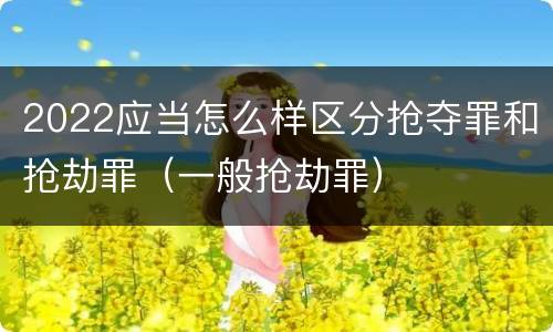 2022应当怎么样区分抢夺罪和抢劫罪（一般抢劫罪）