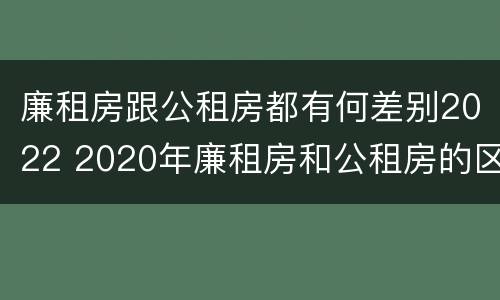 廉租房跟公租房都有何差别2022 2020年廉租房和公租房的区别