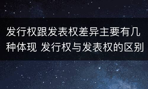 发行权跟发表权差异主要有几种体现 发行权与发表权的区别