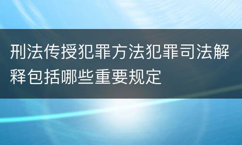 刑法传授犯罪方法犯罪司法解释包括哪些重要规定