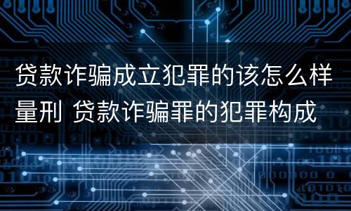 贷款诈骗成立犯罪的该怎么样量刑 贷款诈骗罪的犯罪构成