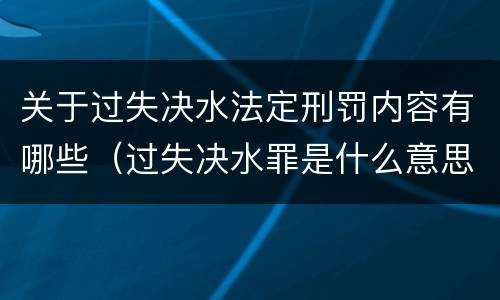 关于过失决水法定刑罚内容有哪些（过失决水罪是什么意思）