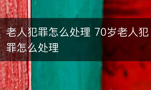 老人犯罪怎么处理 70岁老人犯罪怎么处理