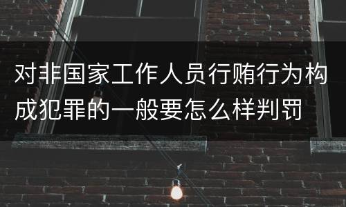 对非国家工作人员行贿行为构成犯罪的一般要怎么样判罚