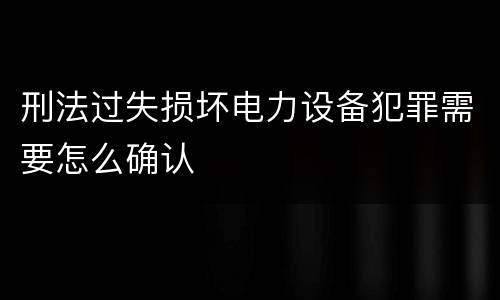刑法过失损坏电力设备犯罪需要怎么确认