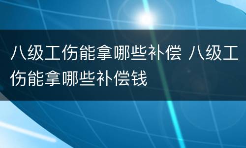 八级工伤能拿哪些补偿 八级工伤能拿哪些补偿钱