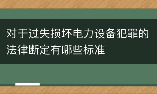 对于过失损坏电力设备犯罪的法律断定有哪些标准