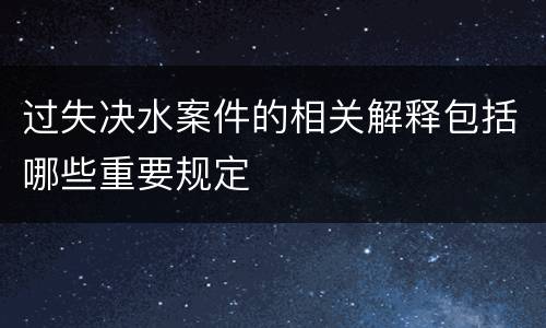 过失决水案件的相关解释包括哪些重要规定