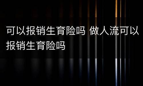 可以报销生育险吗 做人流可以报销生育险吗
