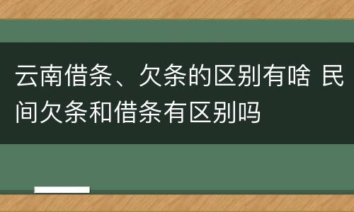 云南借条、欠条的区别有啥 民间欠条和借条有区别吗