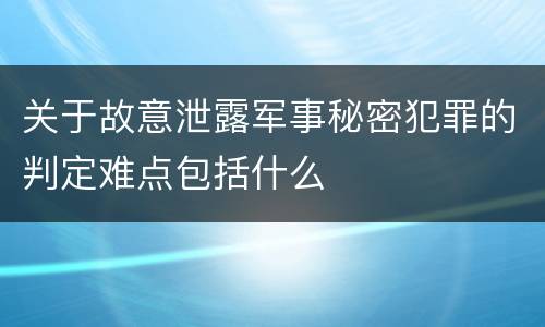 关于故意泄露军事秘密犯罪的判定难点包括什么