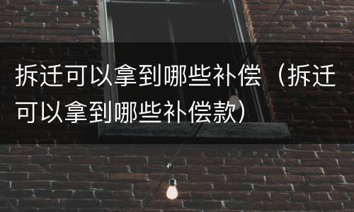 拆迁可以拿到哪些补偿（拆迁可以拿到哪些补偿款）