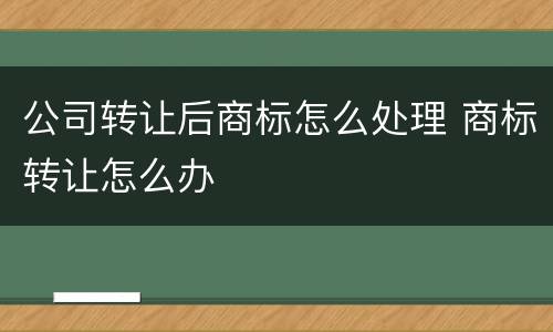 公司转让后商标怎么处理 商标转让怎么办